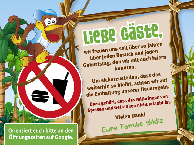 Liebe Gäste, wir freuen uns seit über 10 Jahren über jeden Besuch und jeden Geburtstag, den wir mit euch feiern konnten. Um sicherzustellen, dass das ­weiterhin so bleibt, achten wir auf die Einhaltung unserer Hausregeln. Dazu gehört, dass das Mitbringen von Speisen und Getränken nicht erlaubt ist. Vielen Dank, eure Familie Yildiz. Zusatz: Orientiert euch bitte an den Öffnungszeiten auf Google.