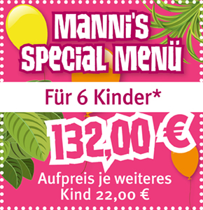 Mannis Special Menü für 6 Kinder 132,00€. Aufpreis je weiteres Kind 22,00 €.